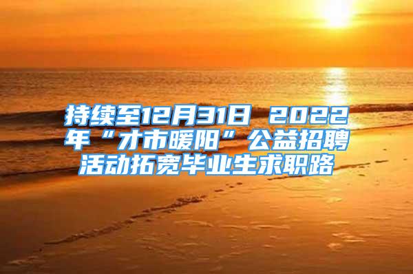 持续至12月31日 2022年“才市暖阳”公益招聘活动拓宽毕业生求职路