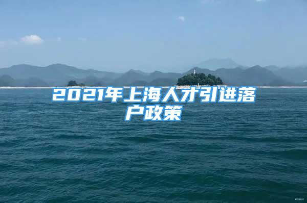 2021年上海人才引进落户政策