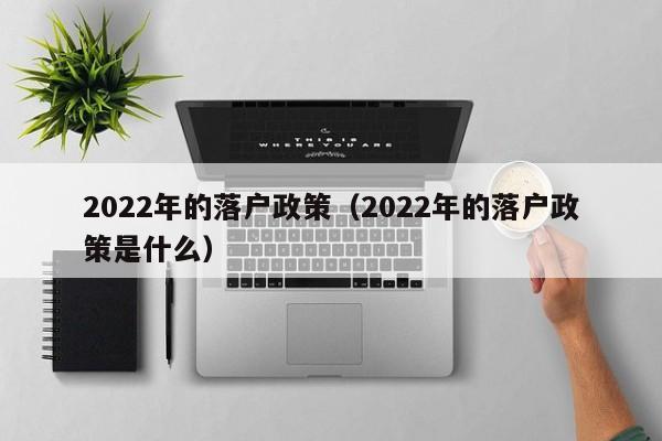 2022年的落户政策（2022年的落户政策是什么）