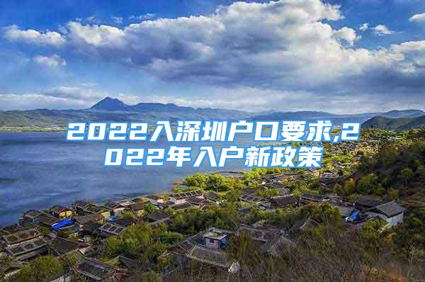 2022入深圳户口要求,2022年入户新政策