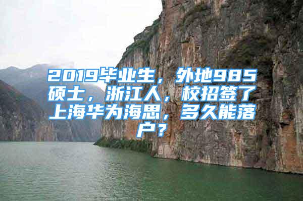 2019毕业生，外地985硕士，浙江人，校招签了上海华为海思，多久能落户？