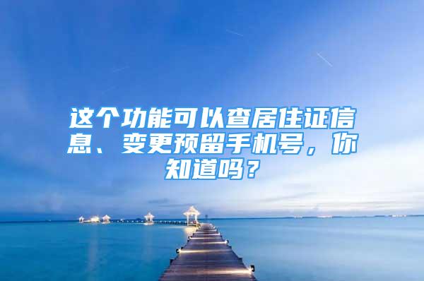 这个功能可以查居住证信息、变更预留手机号，你知道吗？