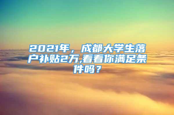 2021年，成都大学生落户补贴2万,看看你满足条件吗？