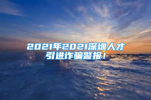 2021年2021深圳人才引进诈骗警报！