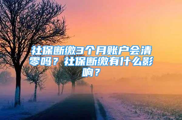 社保断缴3个月账户会清零吗？社保断缴有什么影响？