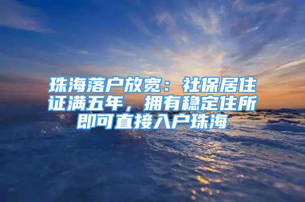 珠海落户放宽：社保居住证满五年，拥有稳定住所即可直接入户珠海