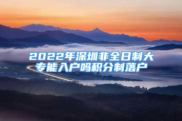 2022年深圳非全日制大专能入户吗积分制落户