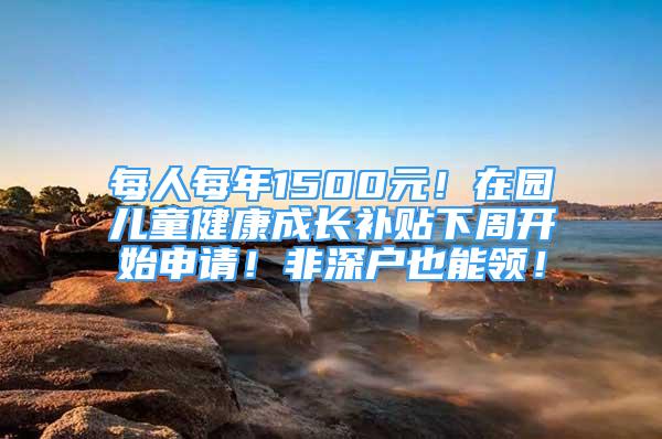 每人每年1500元！在园儿童健康成长补贴下周开始申请！非深户也能领！