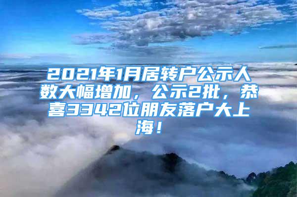 2021年1月居转户公示人数大幅增加，公示2批，恭喜3342位朋友落户大上海！