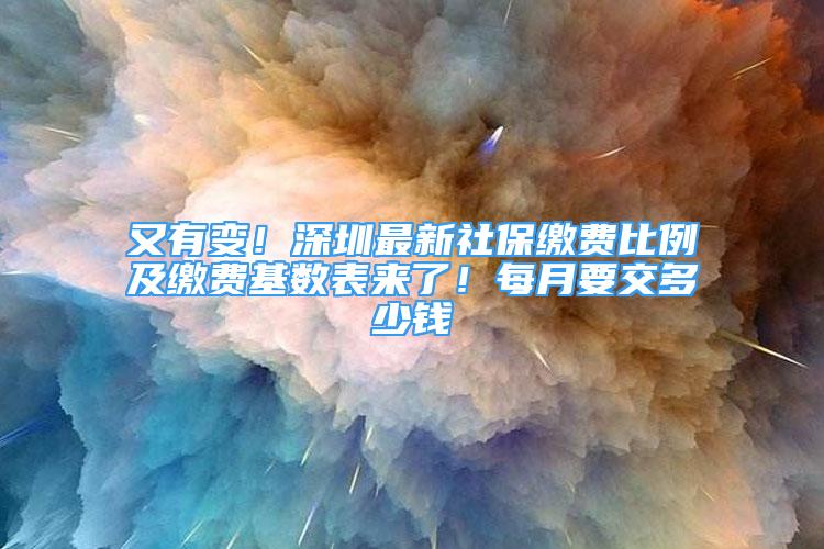 又有变！深圳最新社保缴费比例及缴费基数表来了！每月要交多少钱