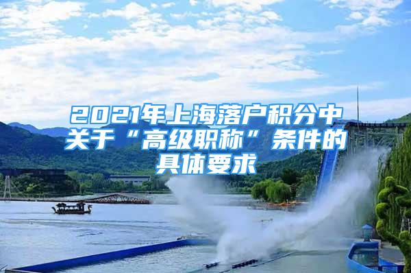 2021年上海落户积分中关于“高级职称”条件的具体要求