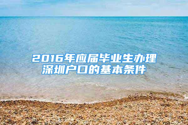 2016年应届毕业生办理深圳户口的基本条件