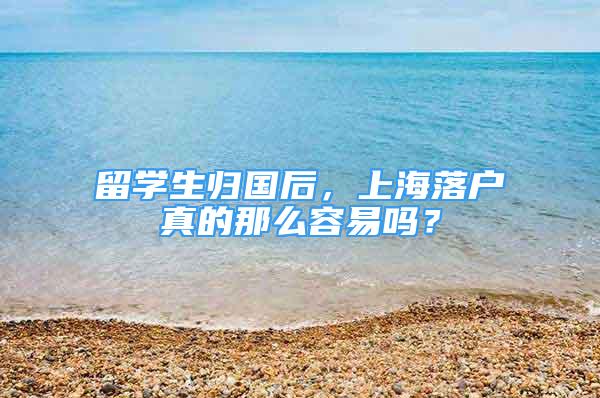 留学生归国后，上海落户真的那么容易吗？