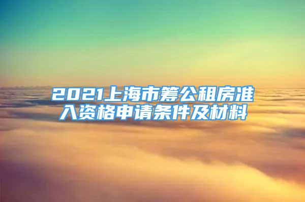 2021上海市筹公租房准入资格申请条件及材料