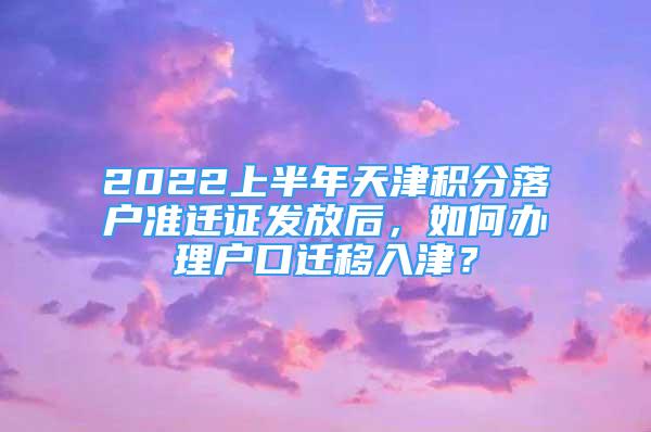 2022上半年天津积分落户准迁证发放后，如何办理户口迁移入津？