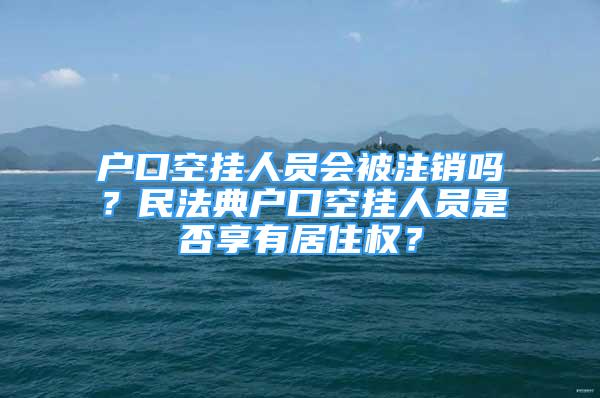 户口空挂人员会被注销吗？民法典户口空挂人员是否享有居住权？