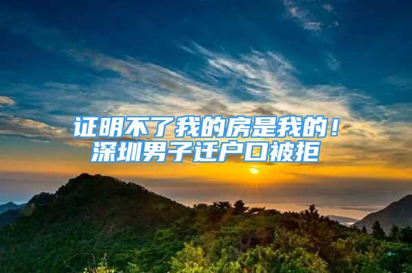 证明不了我的房是我的！深圳男子迁户口被拒