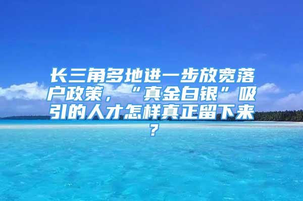 长三角多地进一步放宽落户政策，“真金白银”吸引的人才怎样真正留下来？