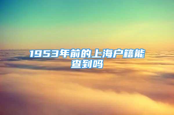 1953年前的上海户籍能查到吗