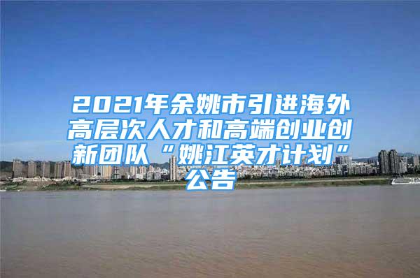 2021年余姚市引进海外高层次人才和高端创业创新团队“姚江英才计划”公告