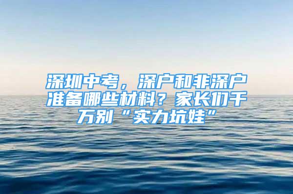 深圳中考，深户和非深户准备哪些材料？家长们千万别“实力坑娃”