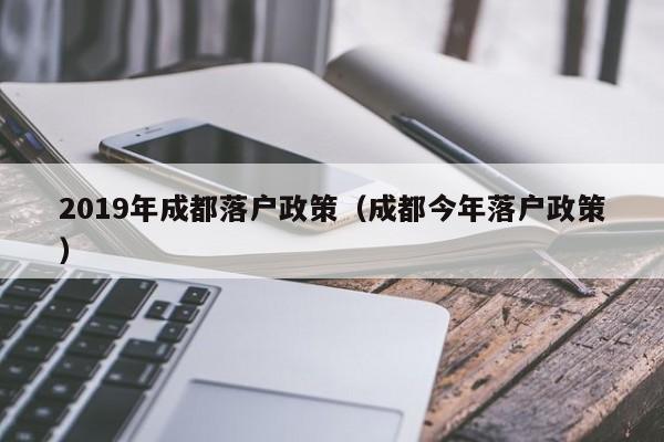 019年成都落户政策（成都今年落户政策）"