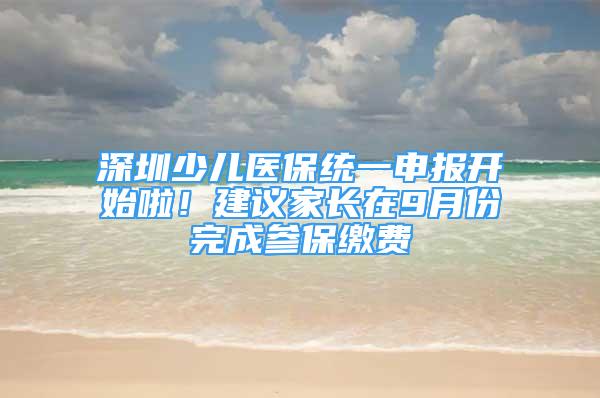 深圳少儿医保统一申报开始啦！建议家长在9月份完成参保缴费