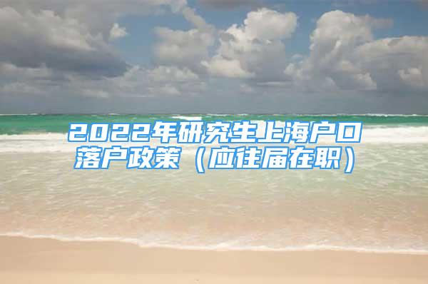 2022年研究生上海户口落户政策（应往届在职）