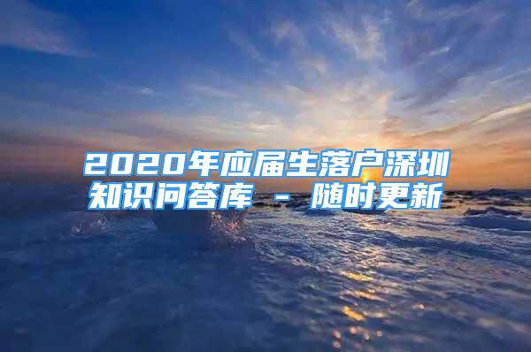 2020年应届生落户深圳知识问答库 - 随时更新