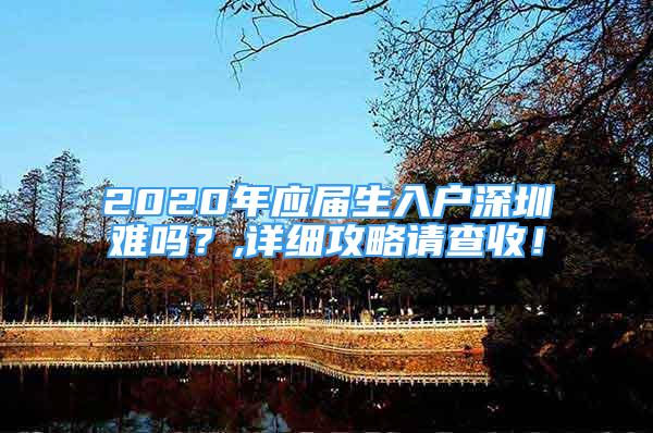 2020年应届生入户深圳难吗？,详细攻略请查收！