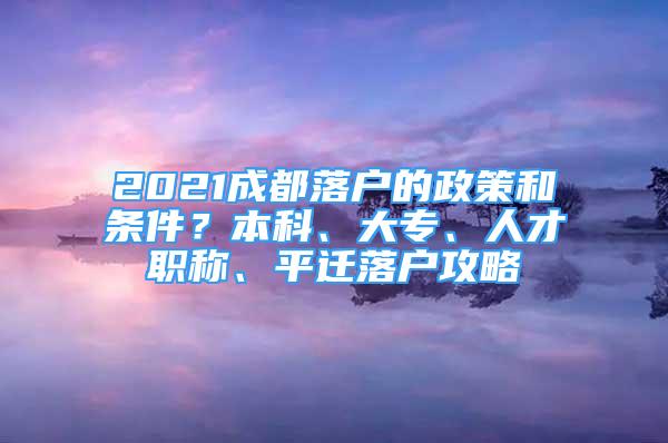 2021成都落户的政策和条件？本科、大专、人才职称、平迁落户攻略