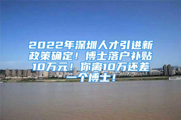 2022年深圳人才引进新政策确定！博士落户补贴10万元！你离10万还差一个博士！