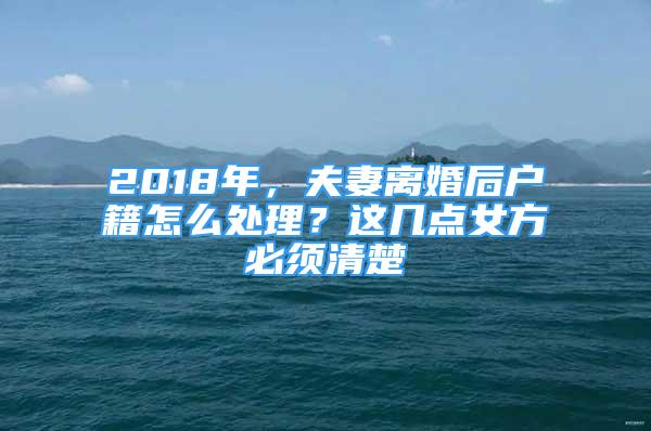 2018年，夫妻离婚后户籍怎么处理？这几点女方必须清楚