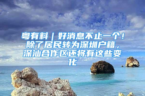 粤有料｜好消息不止一个！除了居民转为深圳户籍，深汕合作区还将有这些变化