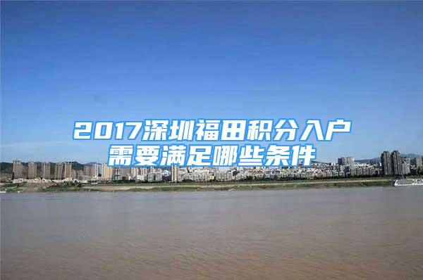 2017深圳福田积分入户需要满足哪些条件