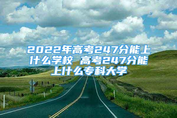 2022年高考247分能上什么学校 高考247分能上什么专科大学