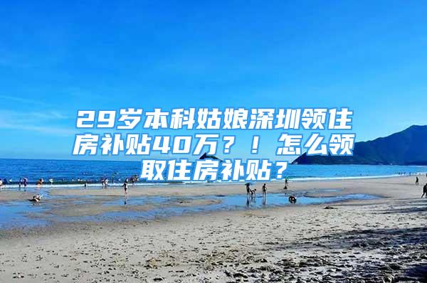 29岁本科姑娘深圳领住房补贴40万？！怎么领取住房补贴？