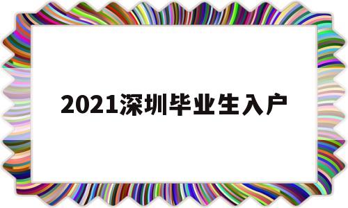 2021深圳毕业生入户(2021深圳毕业生入户派出所入户) 应届毕业生入户深圳