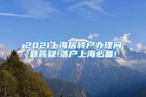 2021上海居转户办理问题答疑!落户上海必备!