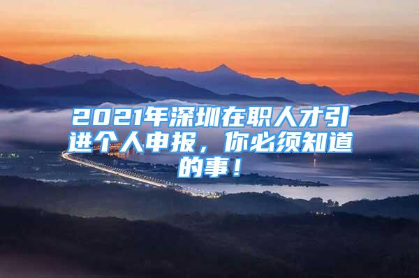 2021年深圳在职人才引进个人申报，你必须知道的事！