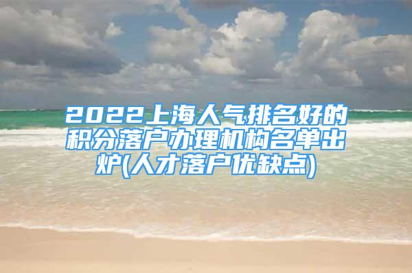 2022上海人气排名好的积分落户办理机构名单出炉(人才落户优缺点)