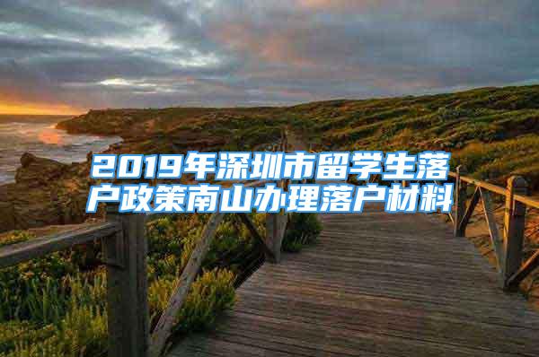 2019年深圳市留学生落户政策南山办理落户材料