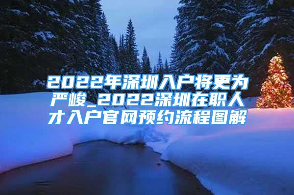 2022年深圳入户将更为严峻_2022深圳在职人才入户官网预约流程图解