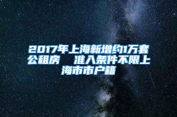 2017年上海新增约1万套公租房  准入条件不限上海市市户籍