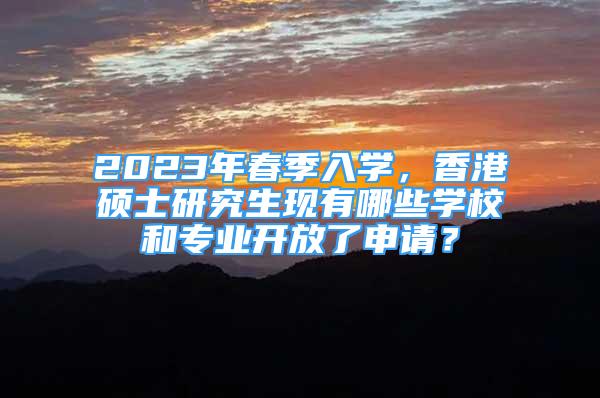 2023年春季入学，香港硕士研究生现有哪些学校和专业开放了申请？