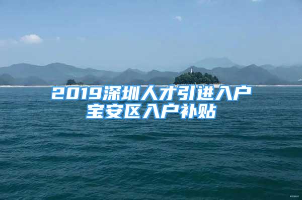 2019深圳人才引进入户宝安区入户补贴