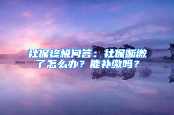 社保终极问答：社保断缴了怎么办？能补缴吗？