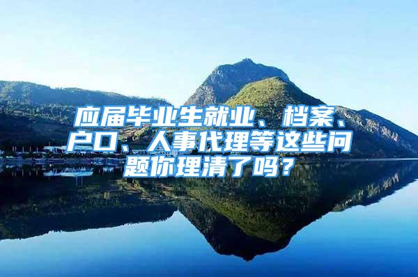 应届毕业生就业、档案、户口、人事代理等这些问题你理清了吗？