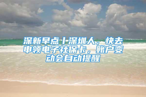 深新早点丨深圳人，快去申领电子社保卡，账户变动会自动提醒