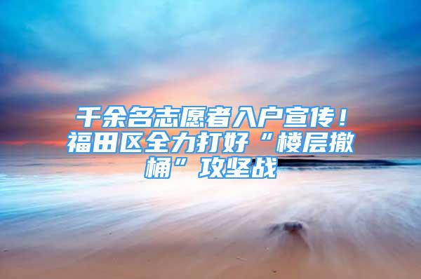 千余名志愿者入户宣传！福田区全力打好“楼层撤桶”攻坚战